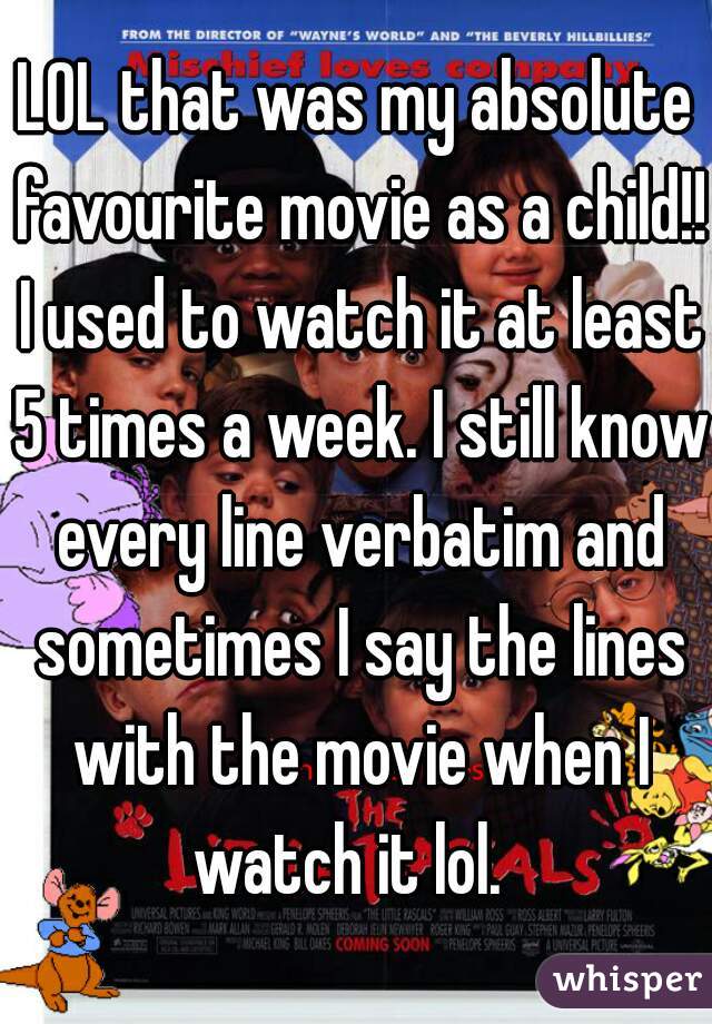 LOL that was my absolute favourite movie as a child!! I used to watch it at least 5 times a week. I still know every line verbatim and sometimes I say the lines with the movie when I watch it lol.  