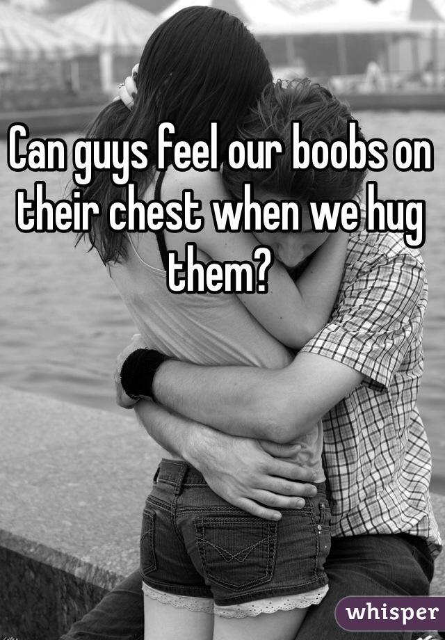 Can guys feel our boobs on their chest when we hug them? 