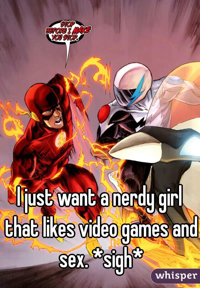 I just want a nerdy girl that likes video games and sex. *sigh*