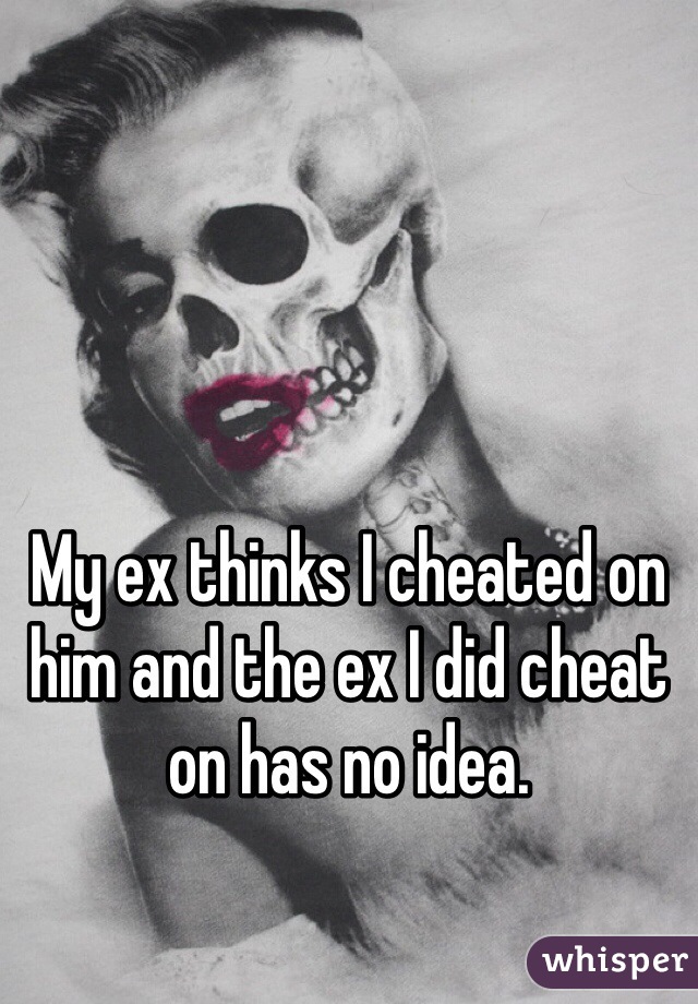My ex thinks I cheated on him and the ex I did cheat on has no idea.