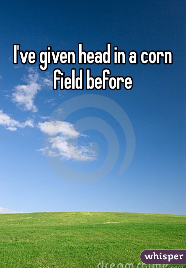 I've given head in a corn field before