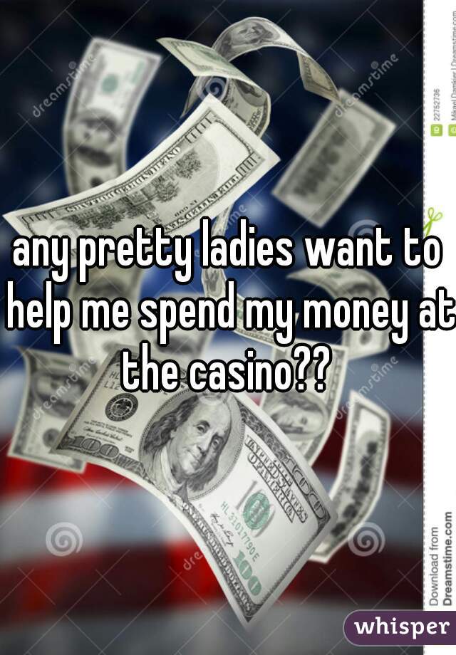 any pretty ladies want to help me spend my money at the casino?? 