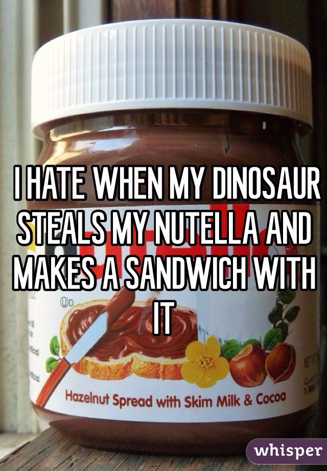  I HATE WHEN MY DINOSAUR STEALS MY NUTELLA AND MAKES A SANDWICH WITH IT