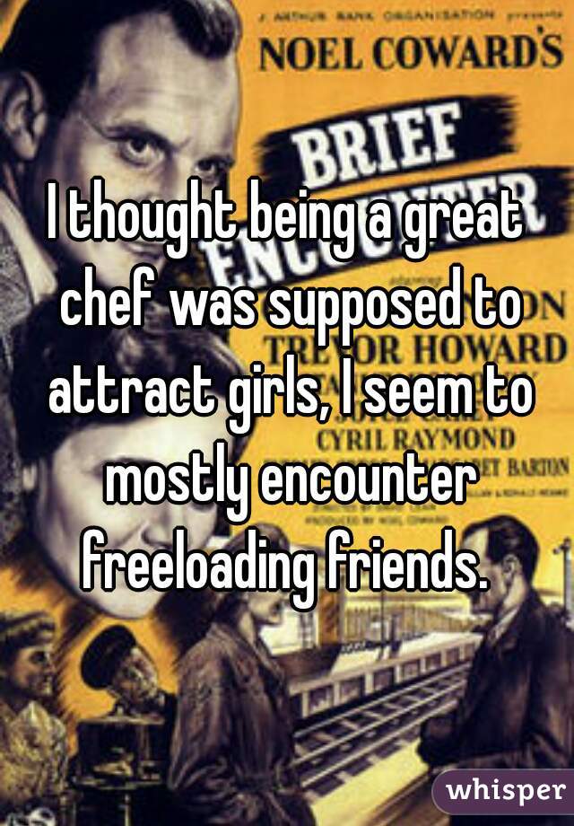 I thought being a great chef was supposed to attract girls, I seem to mostly encounter freeloading friends. 