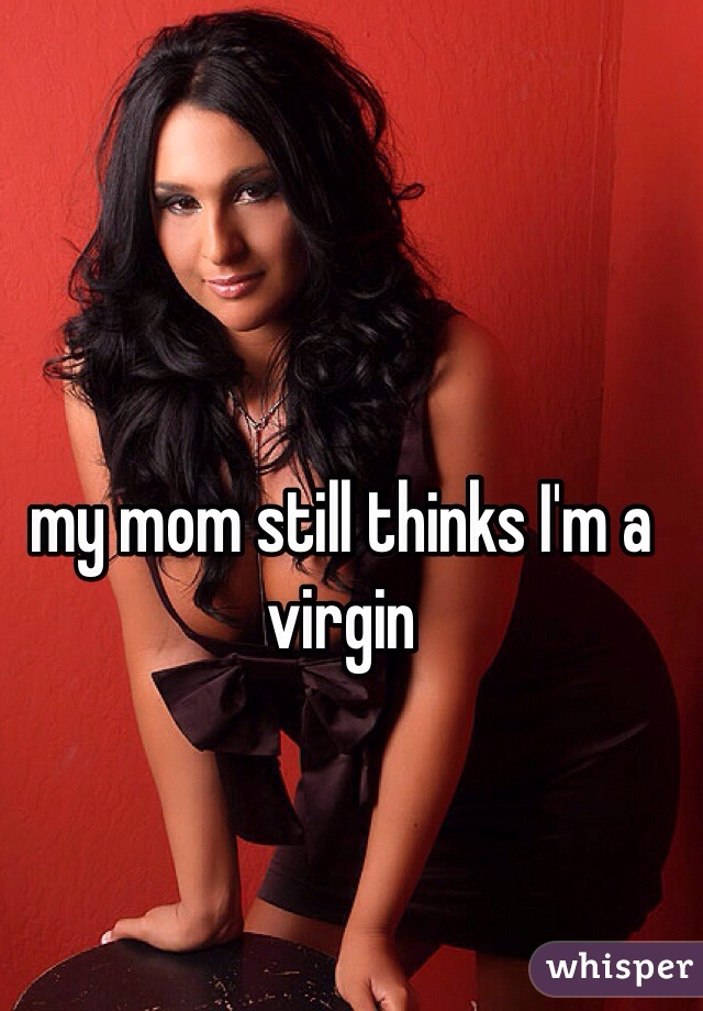 my mom still thinks I'm a virgin