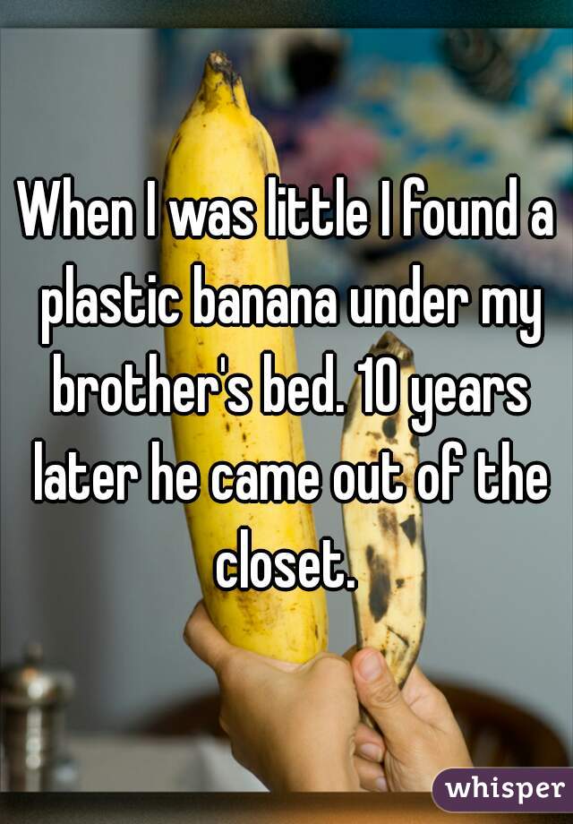 When I was little I found a plastic banana under my brother's bed. 10 years later he came out of the closet. 