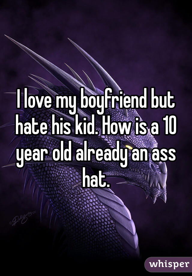 I love my boyfriend but hate his kid. How is a 10 year old already an ass hat. 