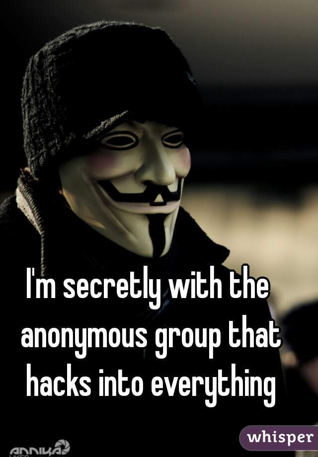 I'm secretly with the anonymous group that hacks into everything