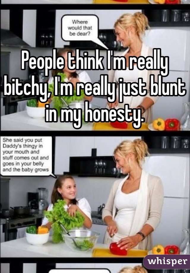People think I'm really bitchy, I'm really just blunt in my honesty. 