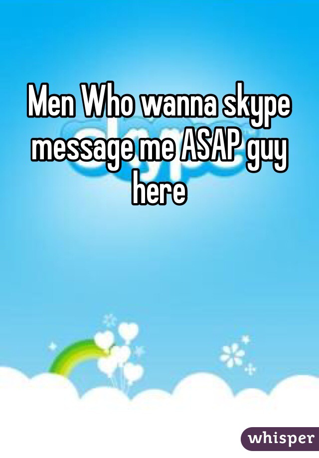 Men Who wanna skype message me ASAP guy here