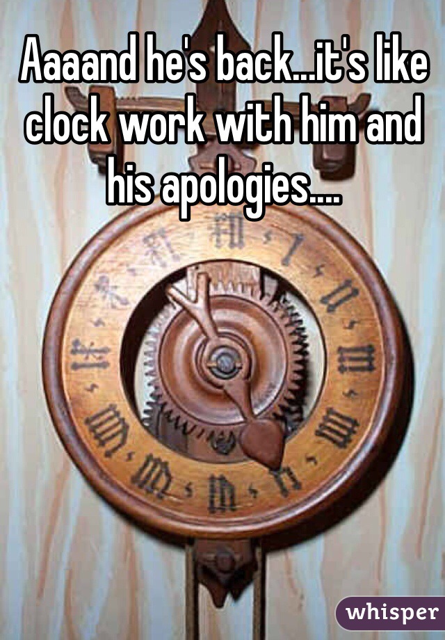 Aaaand he's back...it's like clock work with him and his apologies....
