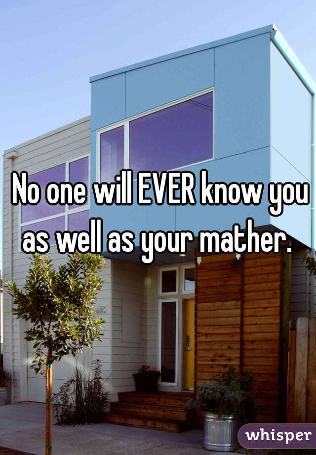  No one will EVER know you as well as your mather. 