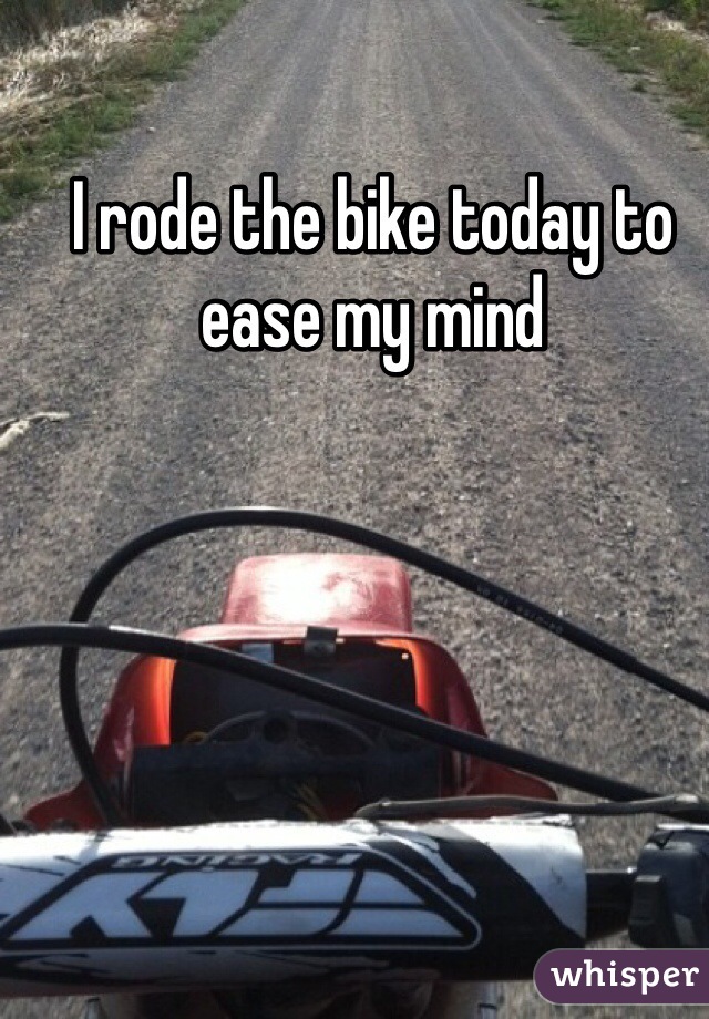 I rode the bike today to ease my mind 