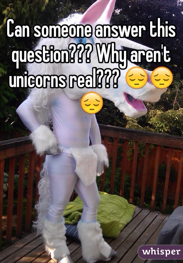 Can someone answer this question??? Why aren't unicorns real??? 😔😔😔