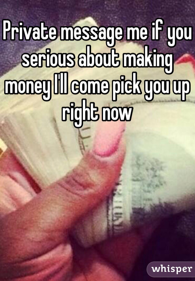 Private message me if you serious about making money I'll come pick you up right now 