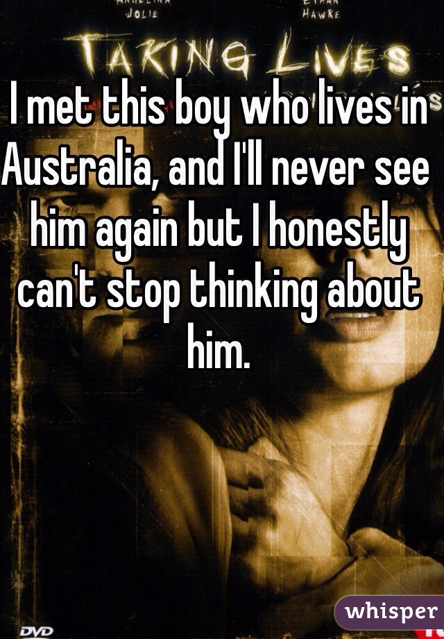 I met this boy who lives in Australia, and I'll never see him again but I honestly can't stop thinking about him. 