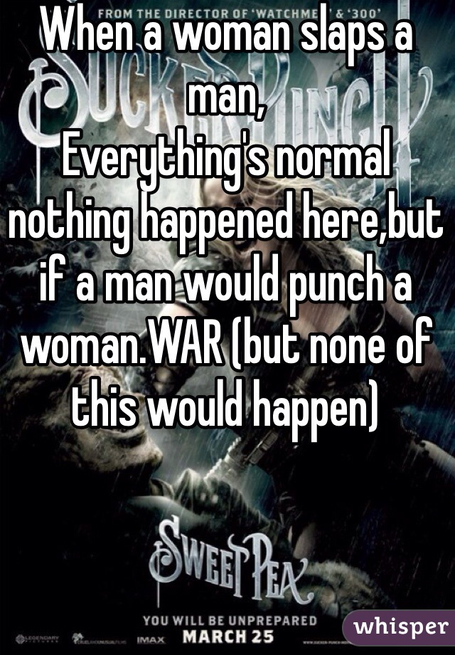 When a woman slaps a man,
Everything's normal nothing happened here,but if a man would punch a woman.WAR (but none of this would happen) 