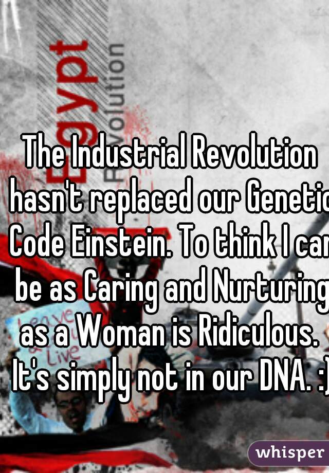 The Industrial Revolution hasn't replaced our Genetic Code Einstein. To think I can be as Caring and Nurturing as a Woman is Ridiculous.  It's simply not in our DNA. :) 
