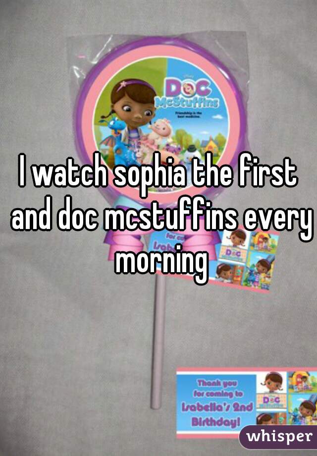 I watch sophia the first and doc mcstuffins every morning