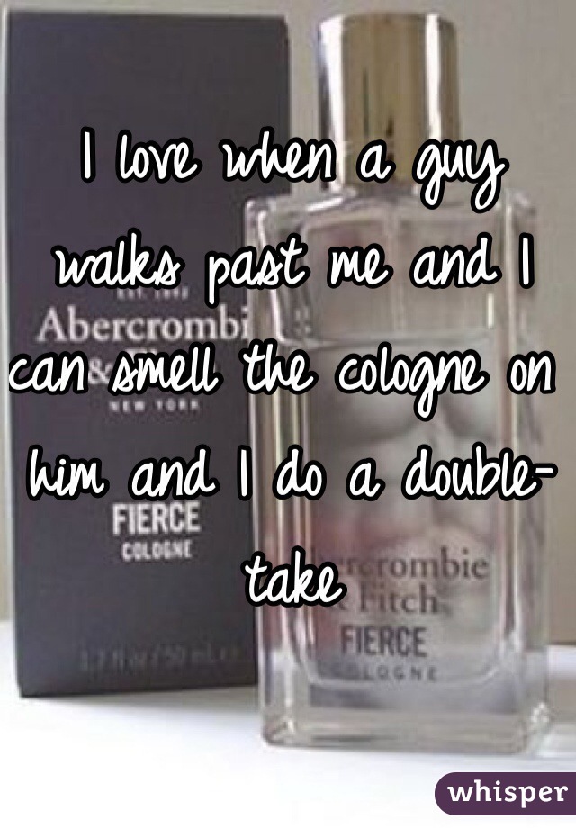I love when a guy walks past me and I can smell the cologne on him and I do a double-take 