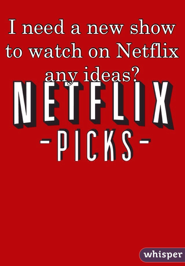 I need a new show to watch on Netflix any ideas? 
