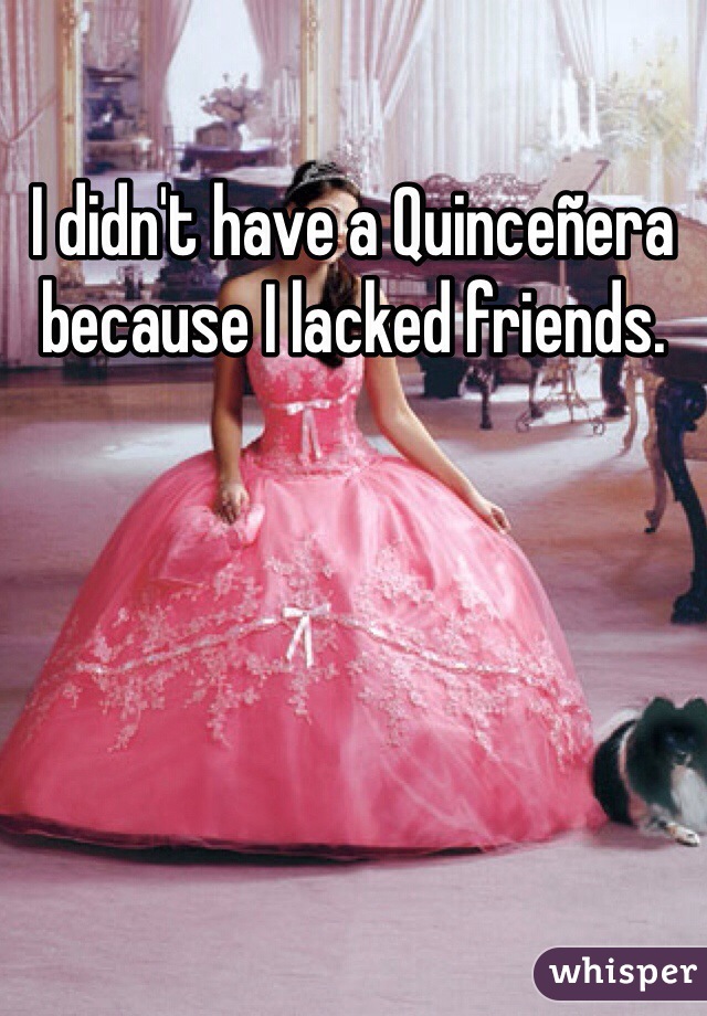 I didn't have a Quinceñera because I lacked friends.