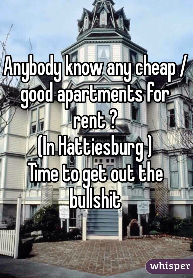 Anybody know any cheap /good apartments for rent ?
(In Hattiesburg ) 
Time to get out the bullshit 