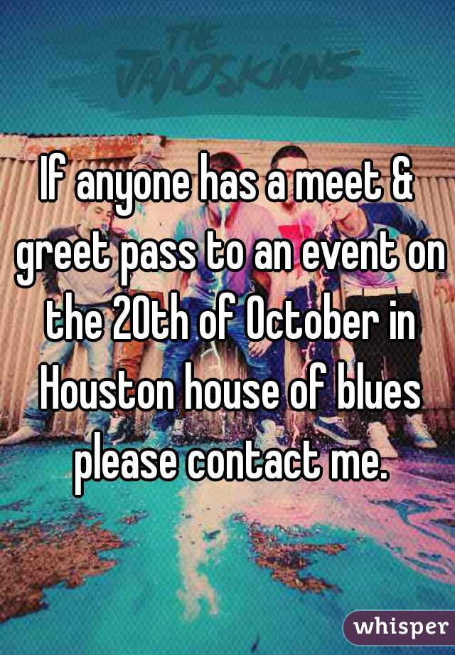 If anyone has a meet & greet pass to an event on the 20th of October in Houston house of blues please contact me.