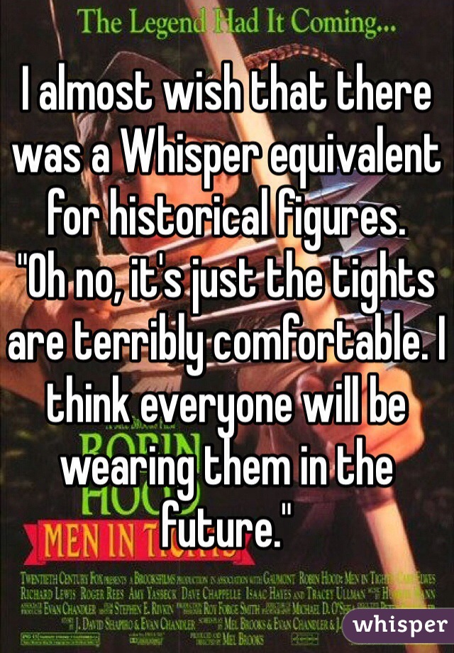 I almost wish that there was a Whisper equivalent for historical figures. 
"Oh no, it's just the tights are terribly comfortable. I think everyone will be wearing them in the future." 