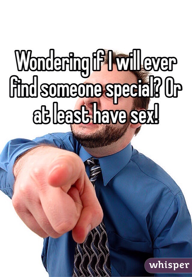 Wondering if I will ever find someone special? Or at least have sex! 