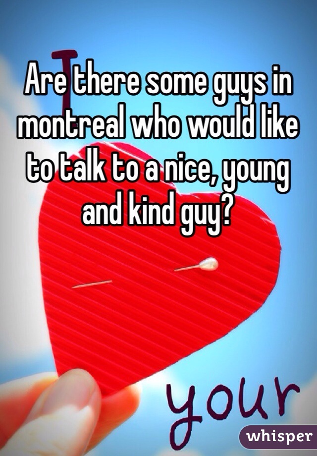 Are there some guys in montreal who would like to talk to a nice, young and kind guy? 