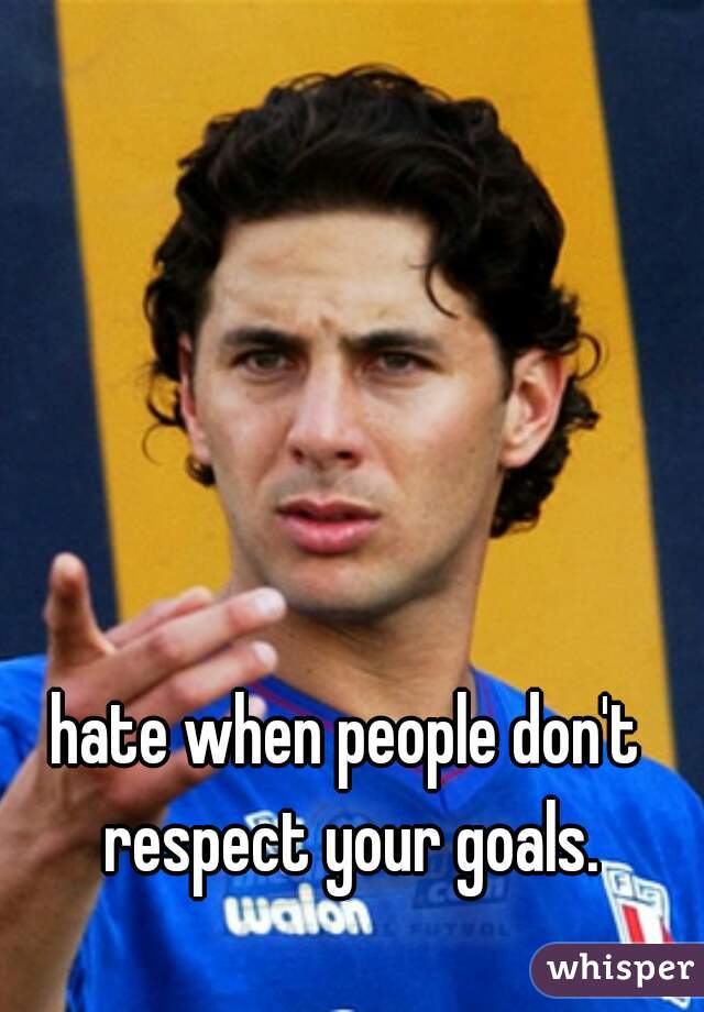 hate when people don't respect your goals.