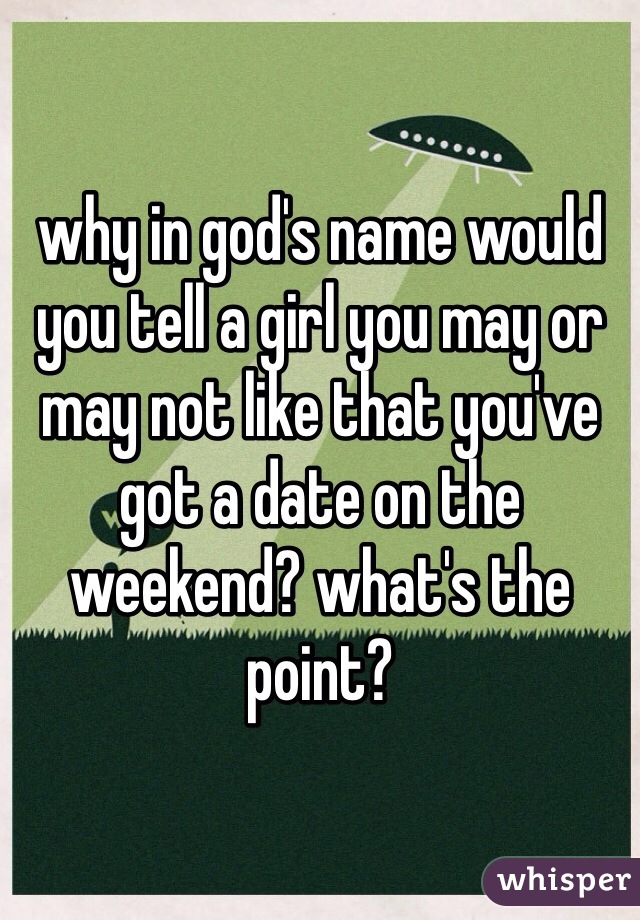 why in god's name would you tell a girl you may or may not like that you've got a date on the weekend? what's the point?
