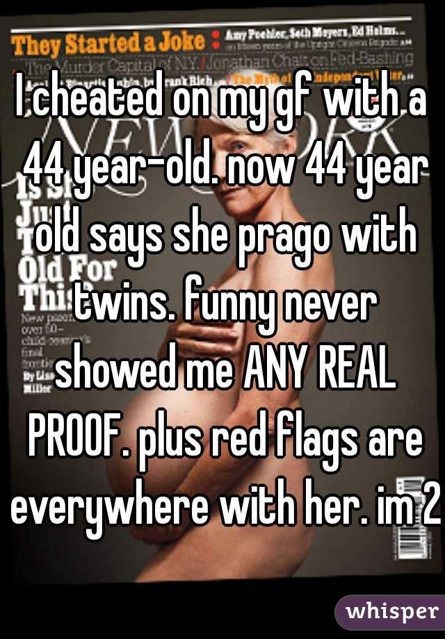 I cheated on my gf with a 44 year-old. now 44 year old says she prago with twins. funny never showed me ANY REAL PROOF. plus red flags are everywhere with her. im 24