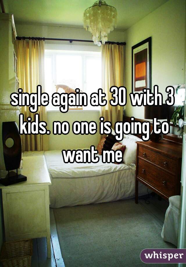 single again at 30 with 3 kids. no one is going to want me 