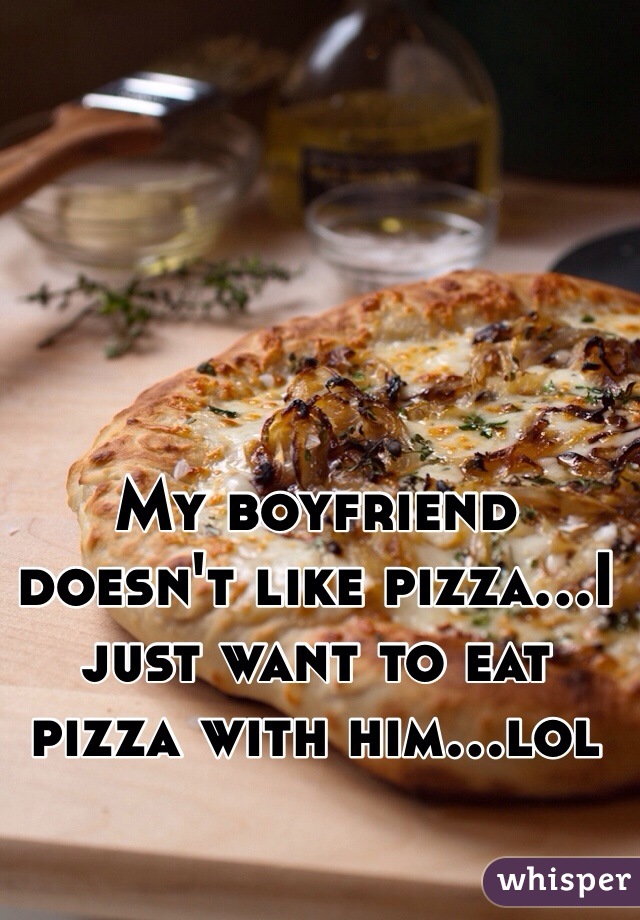 My boyfriend doesn't like pizza...I just want to eat pizza with him...lol
