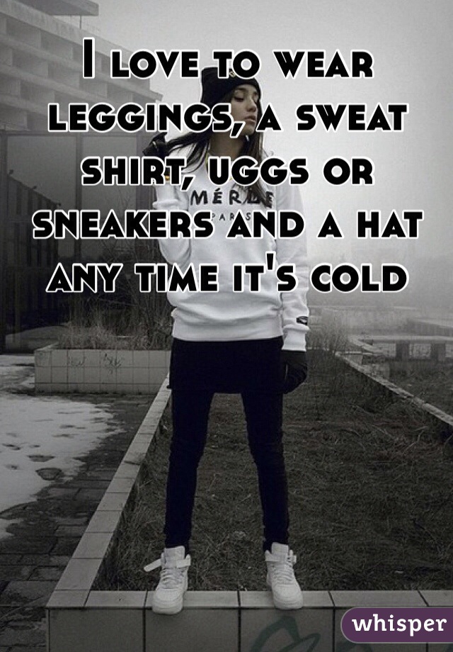 I love to wear leggings, a sweat shirt, uggs or sneakers and a hat any time it's cold