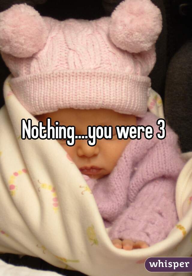 Nothing....you were 3 