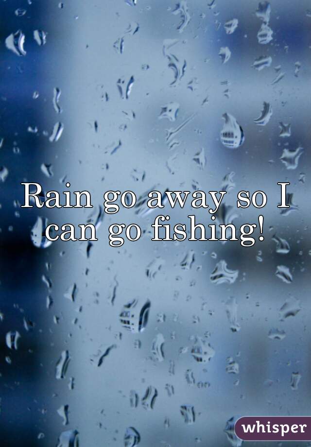Rain go away so I can go fishing! 