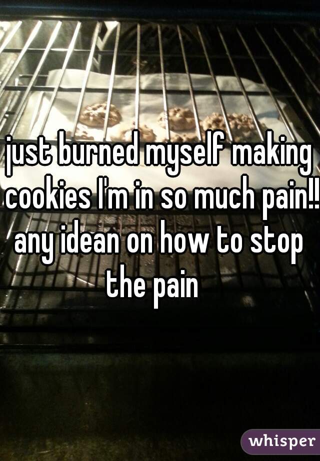 just burned myself making cookies I'm in so much pain!! 
any idean on how to stop the pain   