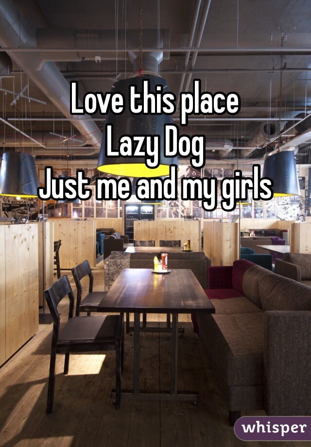 Love this place 
Lazy Dog
Just me and my girls