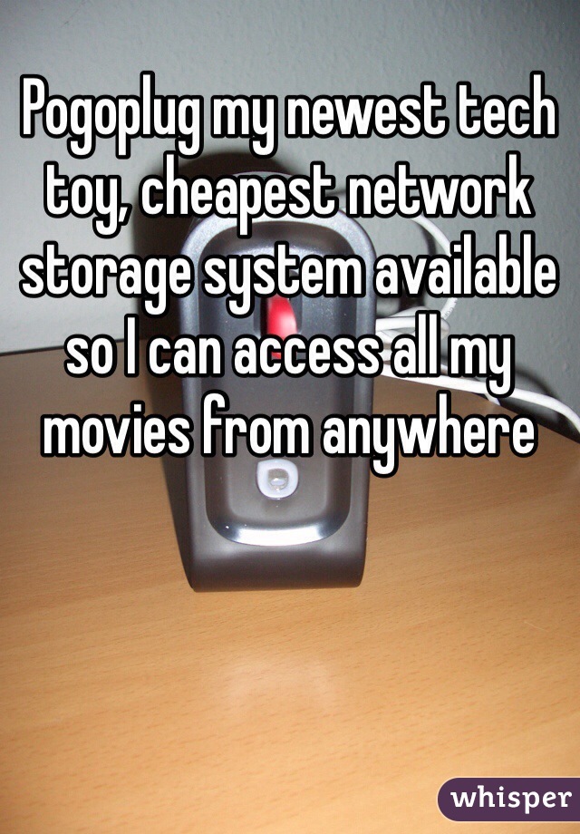 Pogoplug my newest tech toy, cheapest network storage system available so I can access all my movies from anywhere  