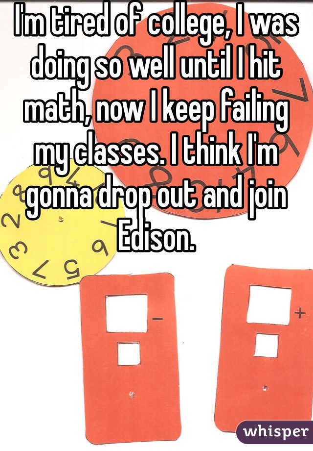 I'm tired of college, I was doing so well until I hit math, now I keep failing my classes. I think I'm gonna drop out and join Edison.