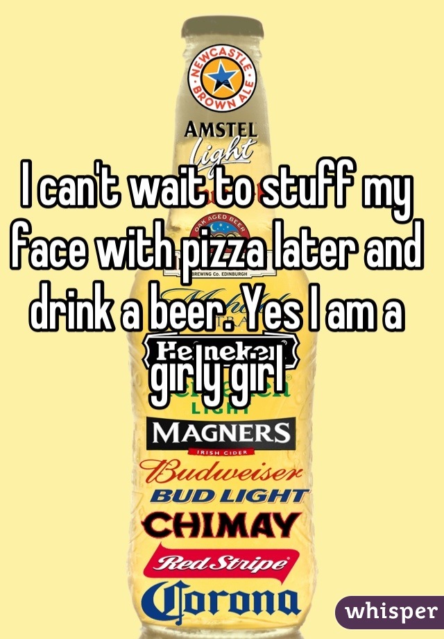 I can't wait to stuff my face with pizza later and drink a beer. Yes I am a girly girl