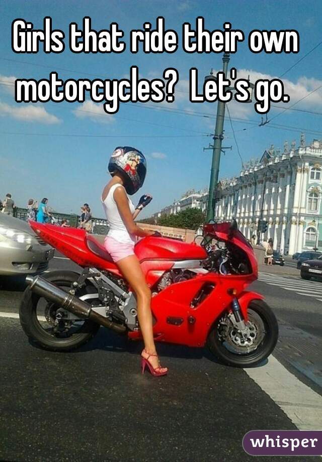 Girls that ride their own motorcycles?  Let's go.  