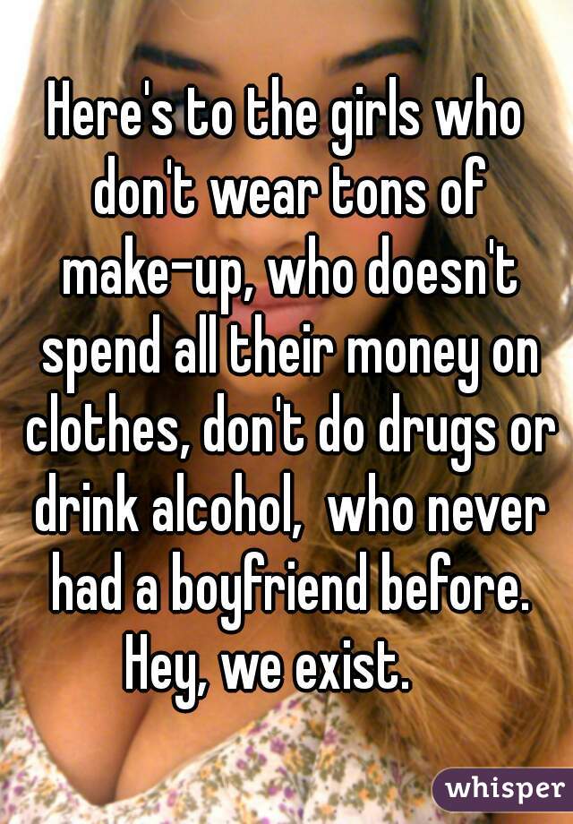 Here's to the girls who don't wear tons of make-up, who doesn't spend all their money on clothes, don't do drugs or drink alcohol,  who never had a boyfriend before. Hey, we exist.    