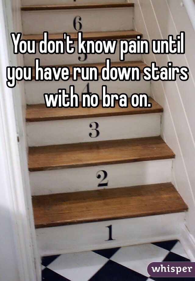 You don't know pain until you have run down stairs with no bra on.