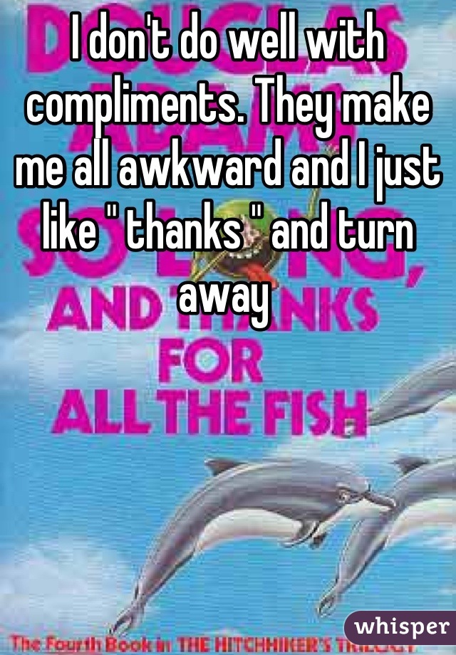 I don't do well with compliments. They make me all awkward and I just like " thanks " and turn away 