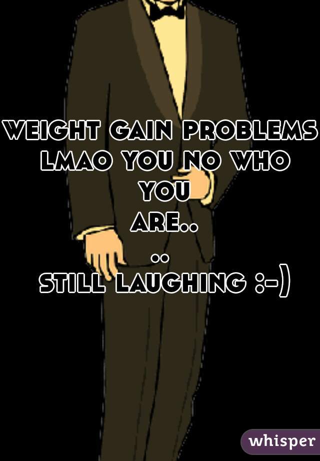 weight gain problems lmao you no who you are....
 still laughing :-)
  