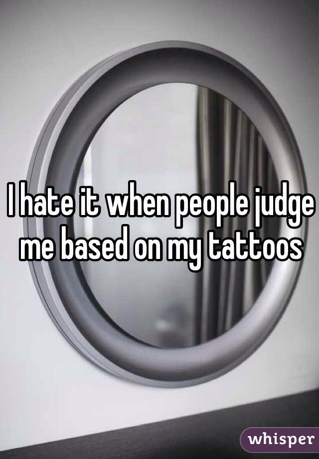 I hate it when people judge me based on my tattoos